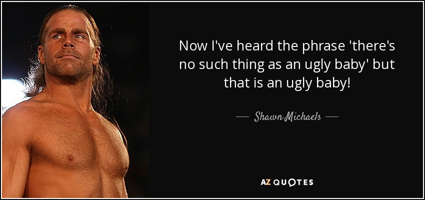 Now I've heard the phrase 'there's no such thing as an ugly baby' but that is an ugly baby! - Shawn Michaels