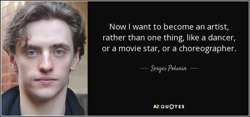 Now I want to become an artist, rather than one thing, like a dancer, or a movie star, or a choreographer. - Sergei Polunin