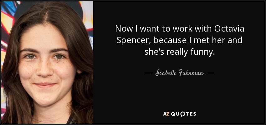 Now I want to work with Octavia Spencer, because I met her and she's really funny. - Isabelle Fuhrman