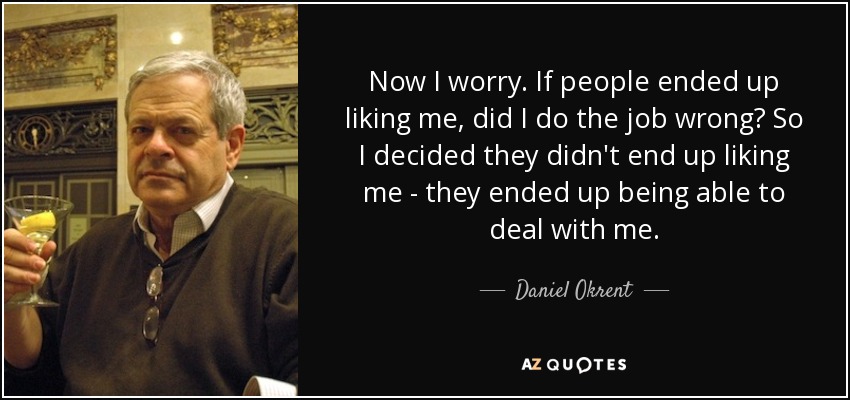 Now I worry. If people ended up liking me, did I do the job wrong? So I decided they didn't end up liking me - they ended up being able to deal with me. - Daniel Okrent