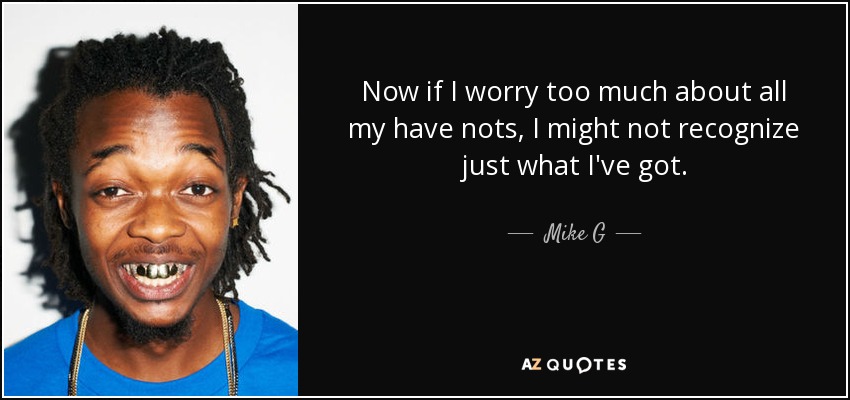Now if I worry too much about all my have nots, I might not recognize just what I've got. - Mike G