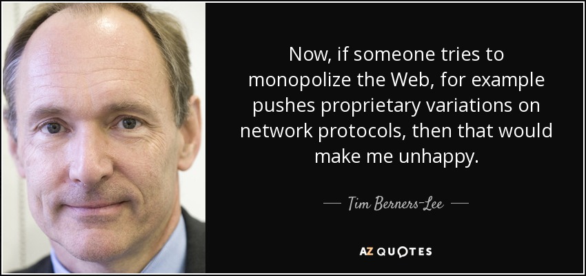 Now, if someone tries to monopolize the Web, for example pushes proprietary variations on network protocols, then that would make me unhappy. - Tim Berners-Lee
