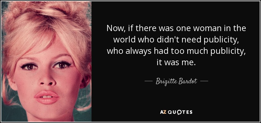 Now, if there was one woman in the world who didn't need publicity, who always had too much publicity, it was me. - Brigitte Bardot