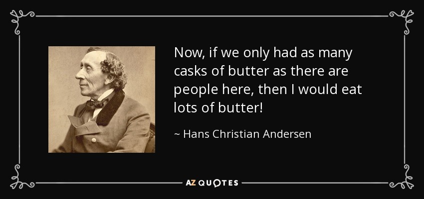 Now, if we only had as many casks of butter as there are people here, then I would eat lots of butter! - Hans Christian Andersen