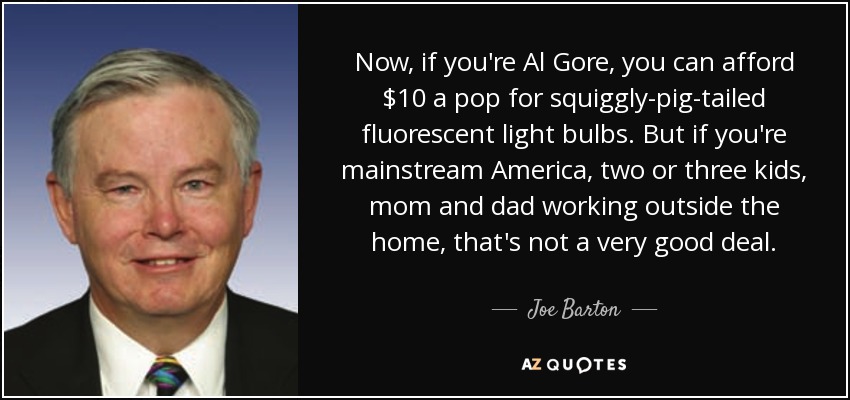 Now, if you're Al Gore, you can afford $10 a pop for squiggly-pig-tailed fluorescent light bulbs. But if you're mainstream America, two or three kids, mom and dad working outside the home, that's not a very good deal. - Joe Barton