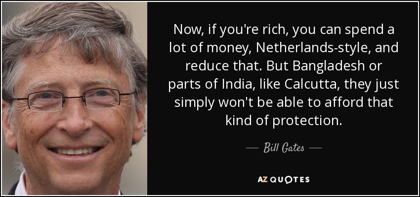 Now, if you're rich, you can spend a lot of money, Netherlands-style, and reduce that. But Bangladesh or parts of India, like Calcutta, they just simply won't be able to afford that kind of protection. - Bill Gates