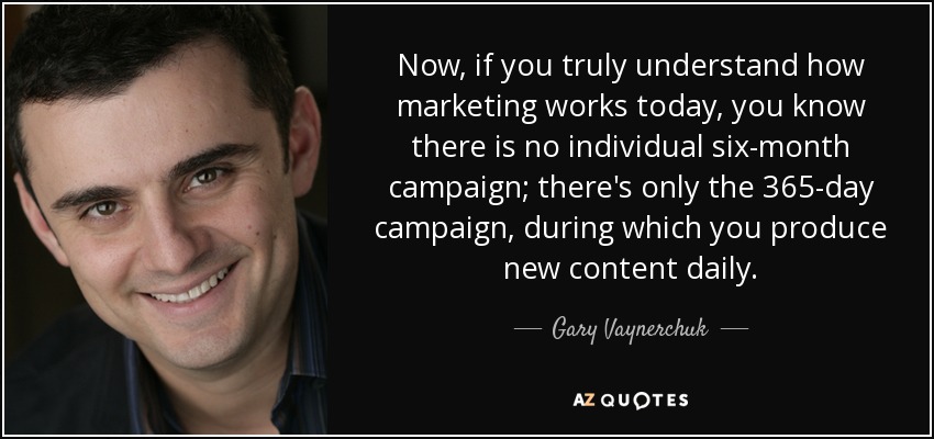Now, if you truly understand how marketing works today, you know there is no individual six-month campaign; there's only the 365-day campaign, during which you produce new content daily. - Gary Vaynerchuk