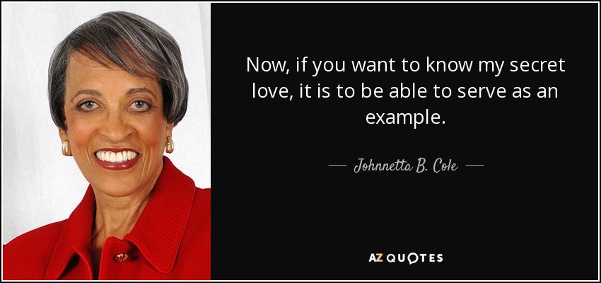 Now, if you want to know my secret love, it is to be able to serve as an example. - Johnnetta B. Cole