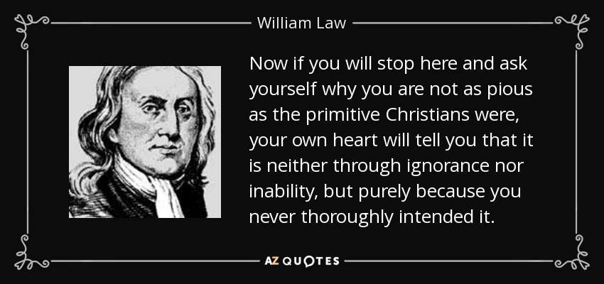Now if you will stop here and ask yourself why you are not as pious as the primitive Christians were, your own heart will tell you that it is neither through ignorance nor inability, but purely because you never thoroughly intended it. - William Law