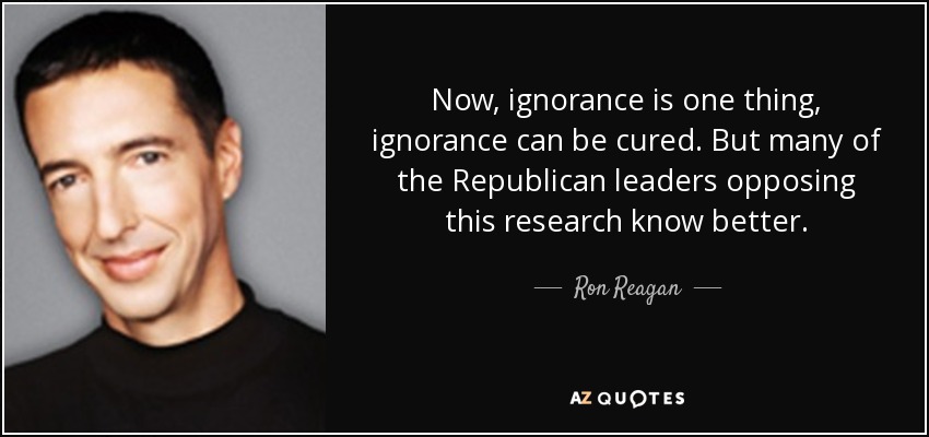 Now, ignorance is one thing, ignorance can be cured. But many of the Republican leaders opposing this research know better. - Ron Reagan
