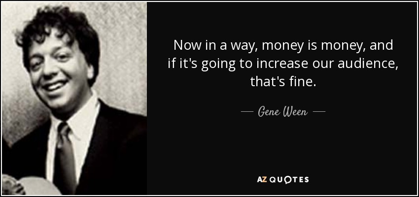 Now in a way, money is money, and if it's going to increase our audience, that's fine. - Gene Ween
