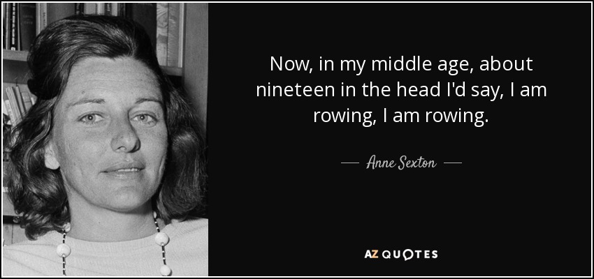 Now, in my middle age, about nineteen in the head I'd say, I am rowing, I am rowing. - Anne Sexton