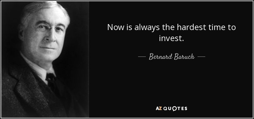 Now is always the hardest time to invest. - Bernard Baruch