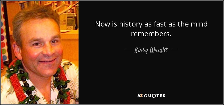 Now is history as fast as the mind remembers. - Kirby Wright