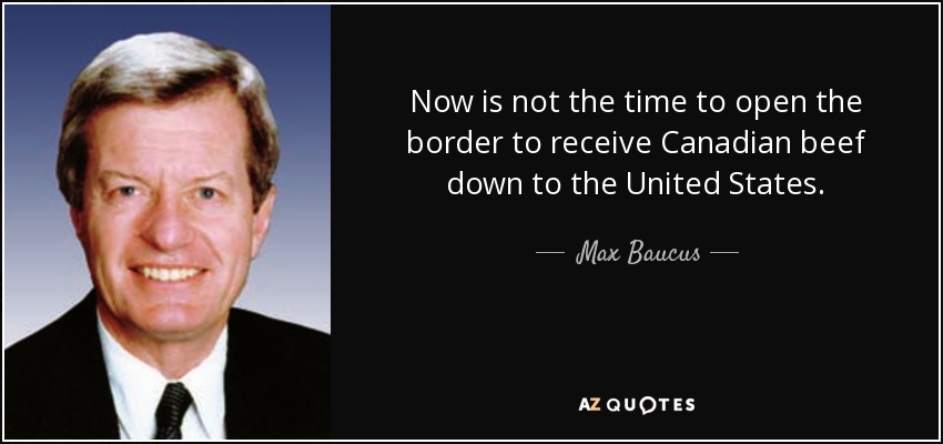 Now is not the time to open the border to receive Canadian beef down to the United States. - Max Baucus