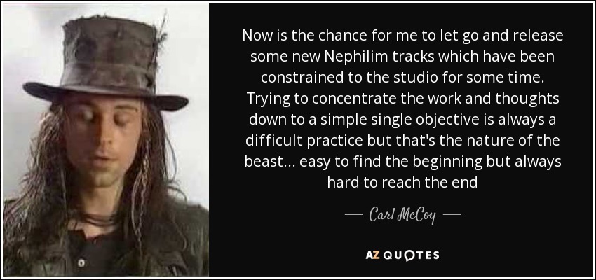 Now is the chance for me to let go and release some new Nephilim tracks which have been constrained to the studio for some time. Trying to concentrate the work and thoughts down to a simple single objective is always a difficult practice but that's the nature of the beast... easy to find the beginning but always hard to reach the end - Carl McCoy