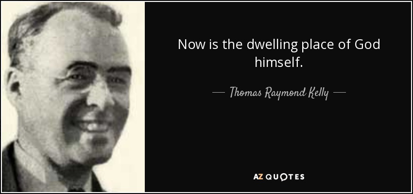 Now is the dwelling place of God himself. - Thomas Raymond Kelly