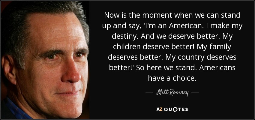 Now is the moment when we can stand up and say, 'I'm an American. I make my destiny. And we deserve better! My children deserve better! My family deserves better. My country deserves better!' So here we stand. Americans have a choice. - Mitt Romney