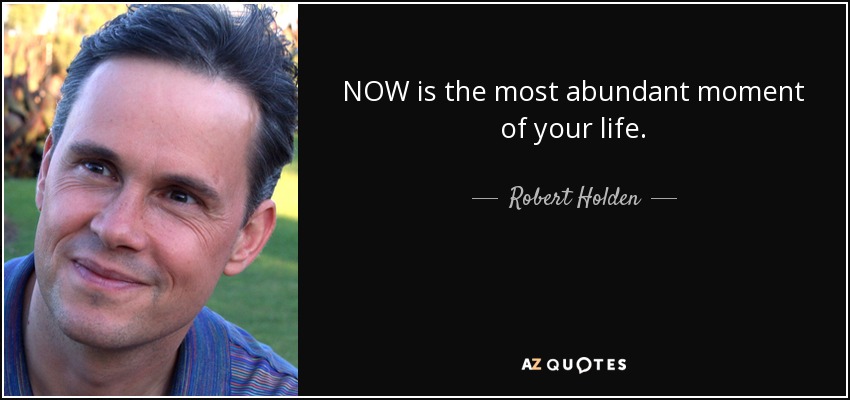NOW is the most abundant moment of your life. - Robert Holden