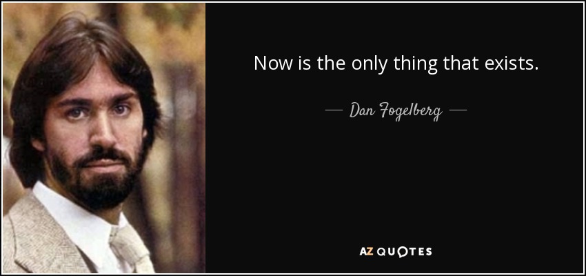 Now is the only thing that exists. - Dan Fogelberg
