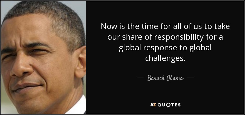 Now is the time for all of us to take our share of responsibility for a global response to global challenges. - Barack Obama