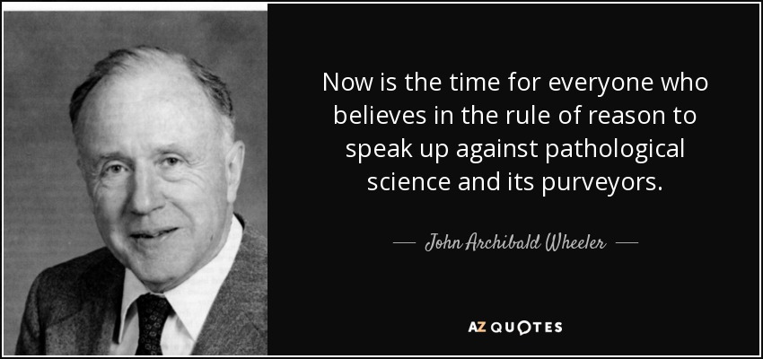 Now is the time for everyone who believes in the rule of reason to speak up against pathological science and its purveyors. - John Archibald Wheeler