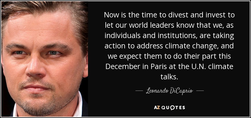 Now is the time to divest and invest to let our world leaders know that we, as individuals and institutions, are taking action to address climate change, and we expect them to do their part this December in Paris at the U.N. climate talks. - Leonardo DiCaprio