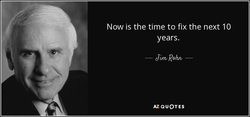 Now is the time to fix the next 10 years. - Jim Rohn