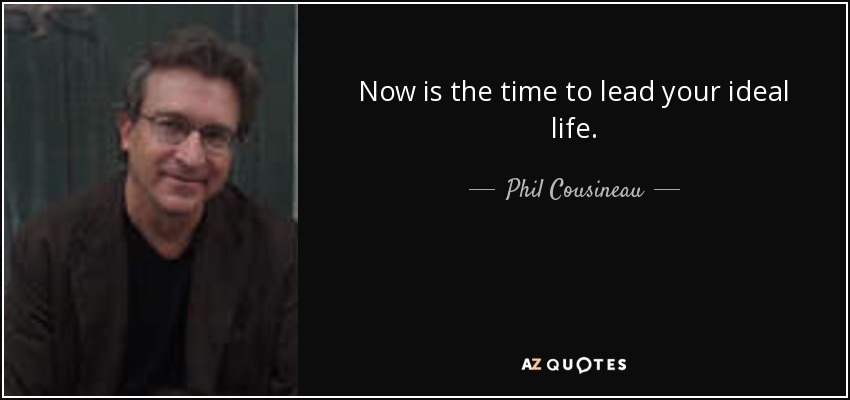 Now is the time to lead your ideal life. - Phil Cousineau