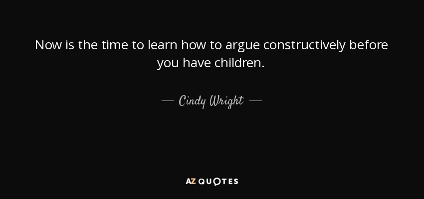 Now is the time to learn how to argue constructively before you have children. - Cindy Wright