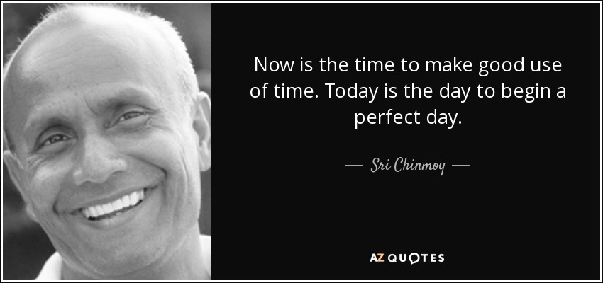 Now is the time to make good use of time. Today is the day to begin a perfect day. - Sri Chinmoy