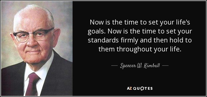 Now is the time to set your life's goals. Now is the time to set your standards firmly and then hold to them throughout your life. - Spencer W. Kimball