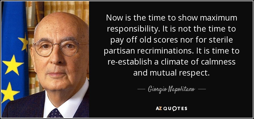 Now is the time to show maximum responsibility. It is not the time to pay off old scores nor for sterile partisan recriminations. It is time to re-establish a climate of calmness and mutual respect. - Giorgio Napolitano