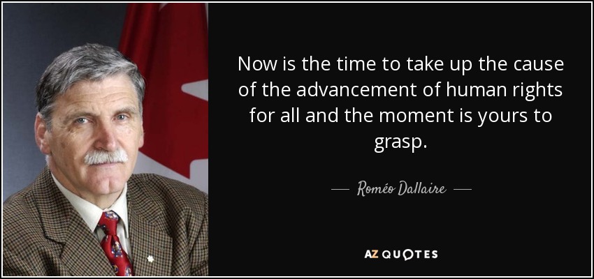 Now is the time to take up the cause of the advancement of human rights for all and the moment is yours to grasp. - Roméo Dallaire