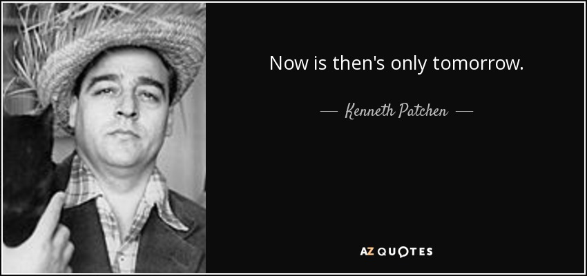 Now is then's only tomorrow. - Kenneth Patchen
