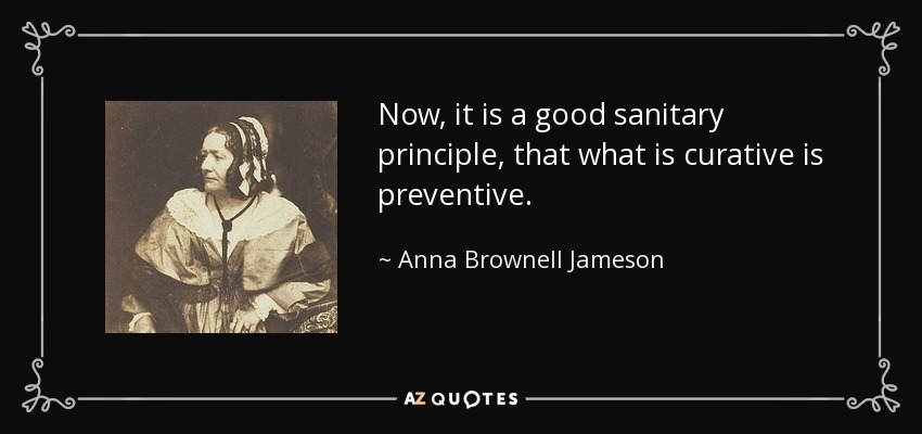Now, it is a good sanitary principle, that what is curative is preventive. - Anna Brownell Jameson