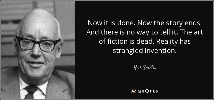 Now it is done. Now the story ends. And there is no way to tell it. The art of fiction is dead. Reality has strangled invention. - Red Smith