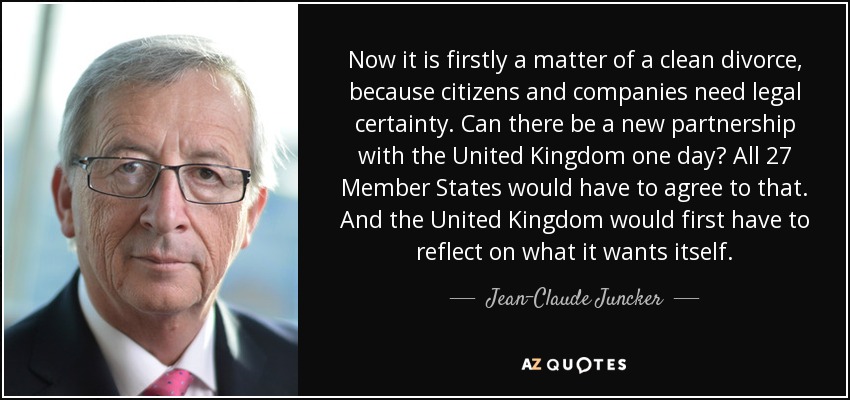 Now it is firstly a matter of a clean divorce, because citizens and companies need legal certainty. Can there be a new partnership with the United Kingdom one day? All 27 Member States would have to agree to that. And the United Kingdom would first have to reflect on what it wants itself. - Jean-Claude Juncker