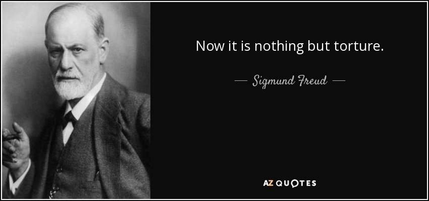 Now it is nothing but torture. - Sigmund Freud