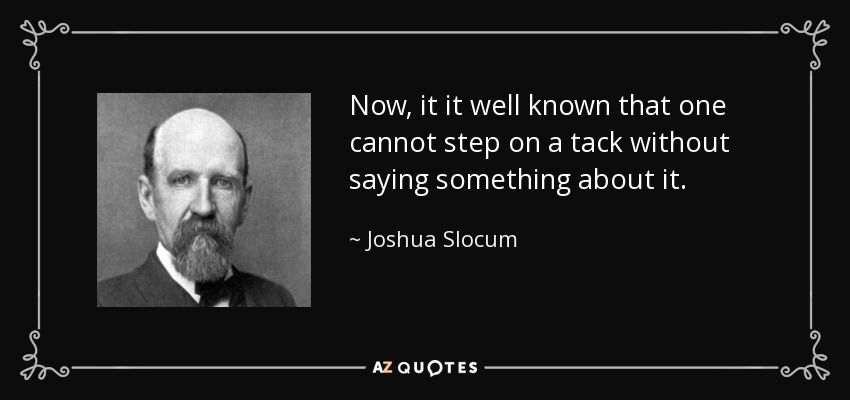 Now, it it well known that one cannot step on a tack without saying something about it. - Joshua Slocum
