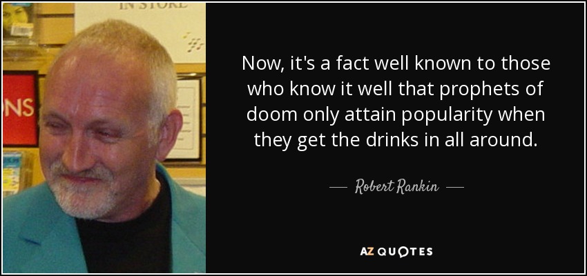 Now, it's a fact well known to those who know it well that prophets of doom only attain popularity when they get the drinks in all around. - Robert Rankin