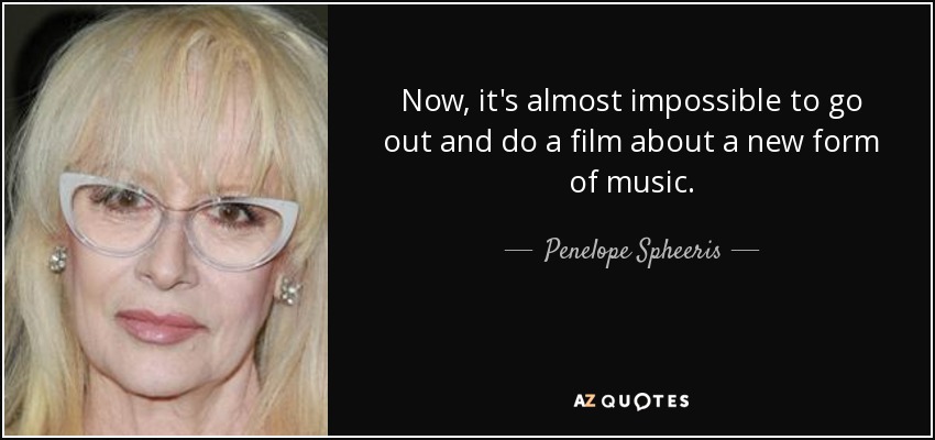 Now, it's almost impossible to go out and do a film about a new form of music. - Penelope Spheeris