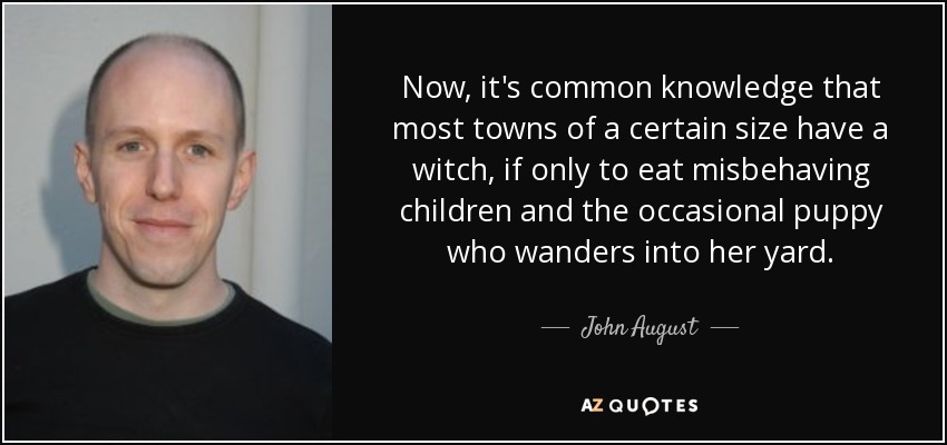 Now, it's common knowledge that most towns of a certain size have a witch, if only to eat misbehaving children and the occasional puppy who wanders into her yard. - John August
