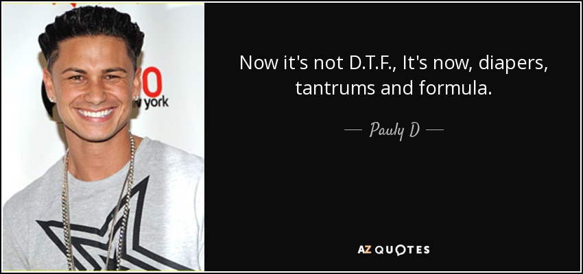 Now it's not D.T.F., It's now, diapers, tantrums and formula. - Pauly D
