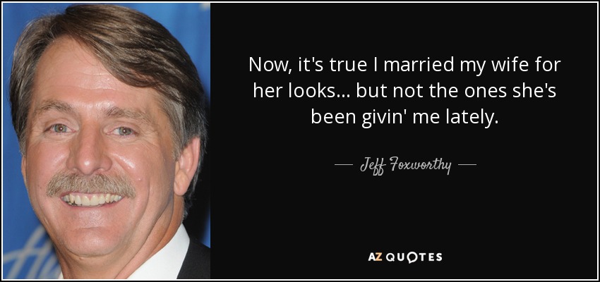 Now, it's true I married my wife for her looks... but not the ones she's been givin' me lately. - Jeff Foxworthy