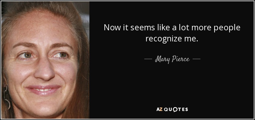 Now it seems like a lot more people recognize me. - Mary Pierce