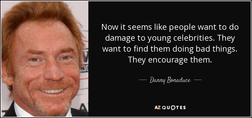 Now it seems like people want to do damage to young celebrities. They want to find them doing bad things. They encourage them. - Danny Bonaduce