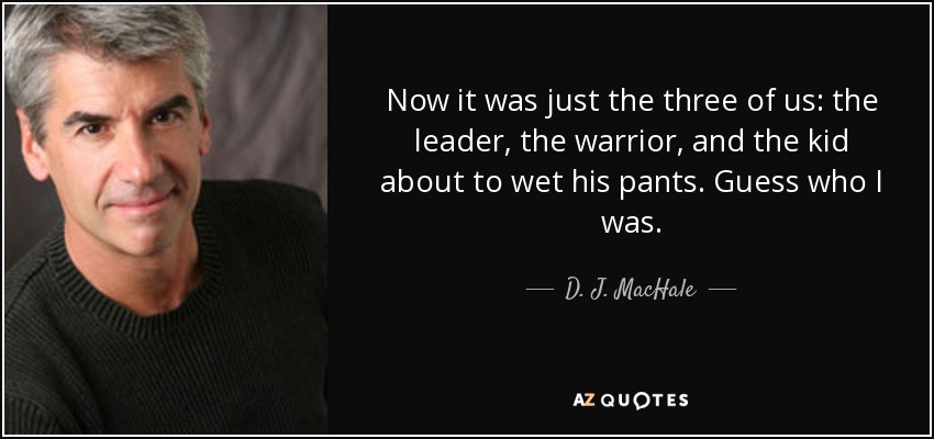Now it was just the three of us: the leader, the warrior, and the kid about to wet his pants. Guess who I was. - D. J. MacHale