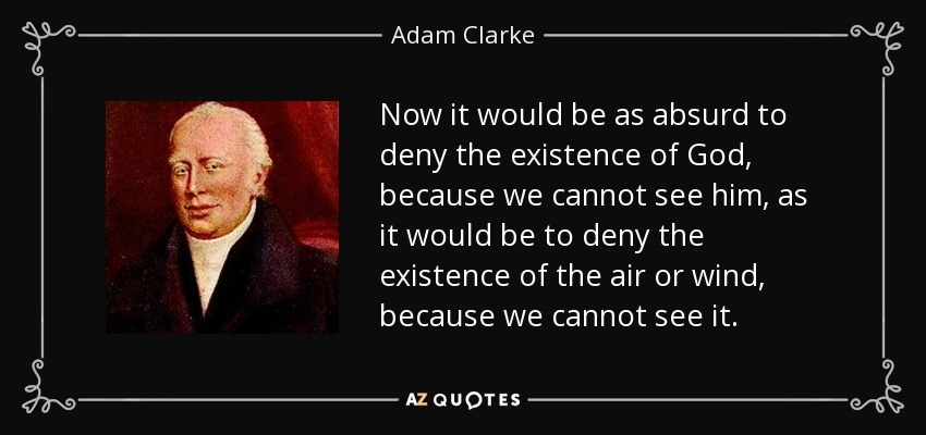 Now it would be as absurd to deny the existence of God, because we cannot see him, as it would be to deny the existence of the air or wind, because we cannot see it. - Adam Clarke