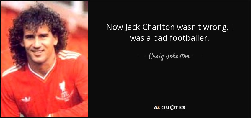 Now Jack Charlton wasn't wrong, I was a bad footballer. - Craig Johnston